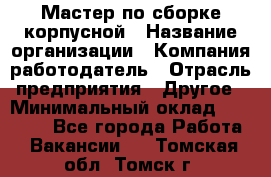 Мастер по сборке корпусной › Название организации ­ Компания-работодатель › Отрасль предприятия ­ Другое › Минимальный оклад ­ 25 000 - Все города Работа » Вакансии   . Томская обл.,Томск г.